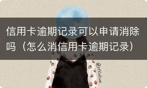 信用卡逾期记录可以申请消除吗（怎么消信用卡逾期记录）