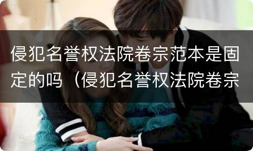 侵犯名誉权法院卷宗范本是固定的吗（侵犯名誉权法院卷宗范本是固定的吗）