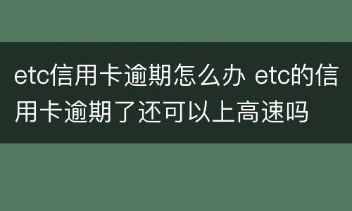 etc信用卡逾期怎么办 etc的信用卡逾期了还可以上高速吗