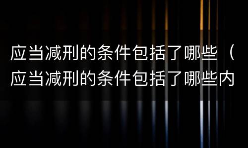 应当减刑的条件包括了哪些（应当减刑的条件包括了哪些内容）