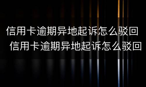 信用卡逾期异地起诉怎么驳回 信用卡逾期异地起诉怎么驳回呢