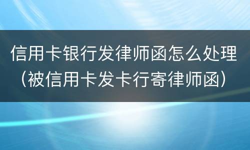 信用卡银行发律师函怎么处理（被信用卡发卡行寄律师函）