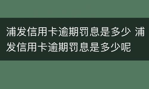 浦发信用卡逾期罚息是多少 浦发信用卡逾期罚息是多少呢