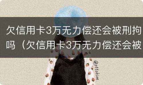 欠信用卡3万无力偿还会被刑拘吗（欠信用卡3万无力偿还会被刑拘吗知乎）