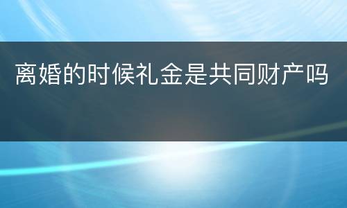 离婚的时候礼金是共同财产吗
