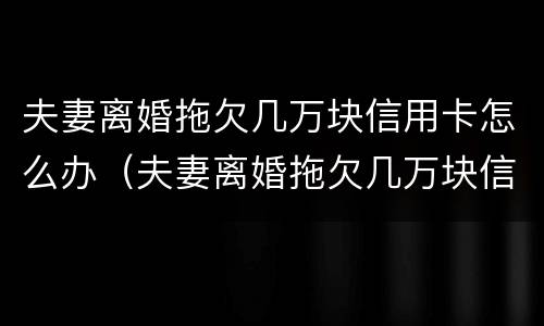 夫妻离婚拖欠几万块信用卡怎么办（夫妻离婚拖欠几万块信用卡怎么办呢）