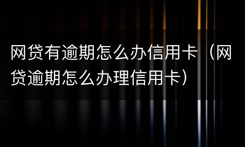网贷有逾期怎么办信用卡（网贷逾期怎么办理信用卡）