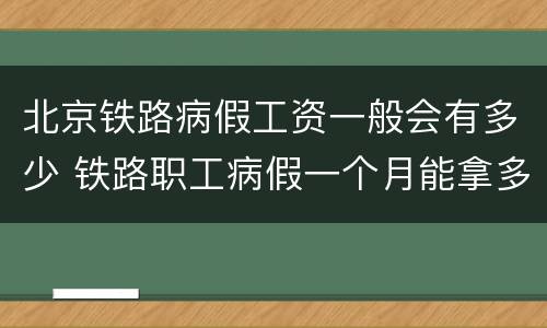 北京铁路病假工资一般会有多少 铁路职工病假一个月能拿多钱