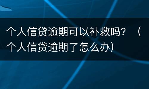 个人信贷逾期可以补救吗？（个人信贷逾期了怎么办）