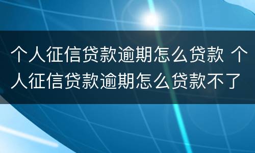个人征信贷款逾期怎么贷款 个人征信贷款逾期怎么贷款不了