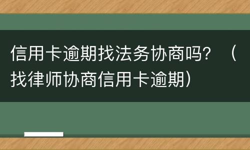 信用卡逾期找法务协商吗？（找律师协商信用卡逾期）