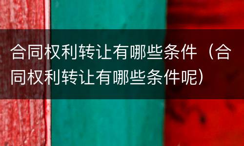 合同权利转让有哪些条件（合同权利转让有哪些条件呢）