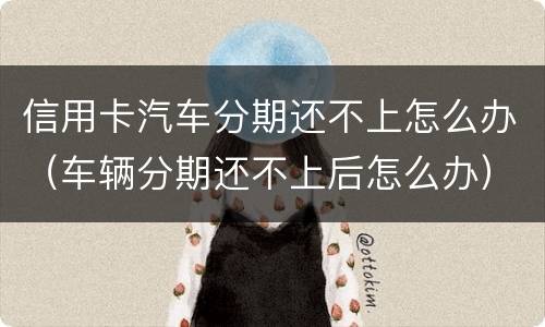 信用卡汽车分期还不上怎么办（车辆分期还不上后怎么办）
