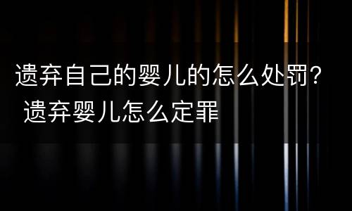 遗弃自己的婴儿的怎么处罚？ 遗弃婴儿怎么定罪