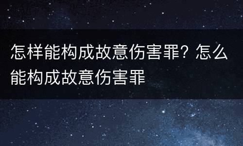 怎样能构成故意伤害罪? 怎么能构成故意伤害罪