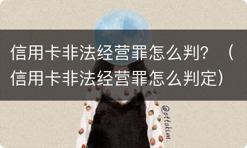 信用卡非法经营罪怎么判？（信用卡非法经营罪怎么判定）