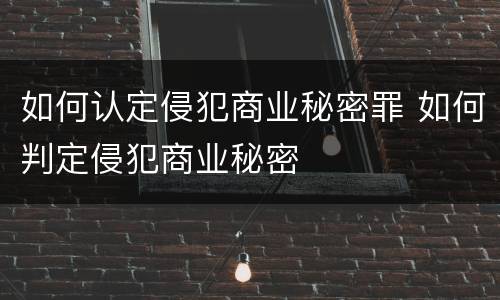如何认定侵犯商业秘密罪 如何判定侵犯商业秘密