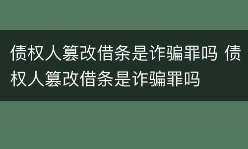债权人篡改借条是诈骗罪吗 债权人篡改借条是诈骗罪吗