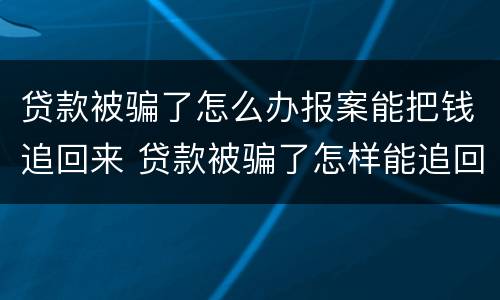 贷款被骗了怎么办报案能把钱追回来 贷款被骗了怎样能追回钱