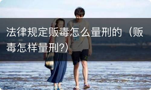 法律规定贩毒怎么量刑的（贩毒怎样量刑?）
