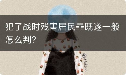 犯了战时残害居民罪既遂一般怎么判?