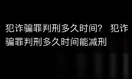 犯诈骗罪判刑多久时间？ 犯诈骗罪判刑多久时间能减刑