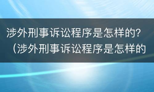 涉外刑事诉讼程序是怎样的？（涉外刑事诉讼程序是怎样的呢）