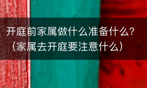 开庭前家属做什么准备什么？（家属去开庭要注意什么）