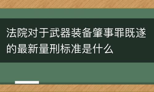 法院对于武器装备肇事罪既遂的最新量刑标准是什么