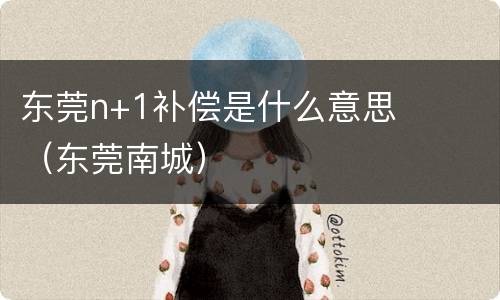 东莞n+1补偿是什么意思（东莞南城）