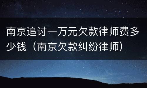 南京追讨一万元欠款律师费多少钱（南京欠款纠纷律师）