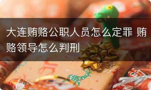 大连贿赂公职人员怎么定罪 贿赂领导怎么判刑