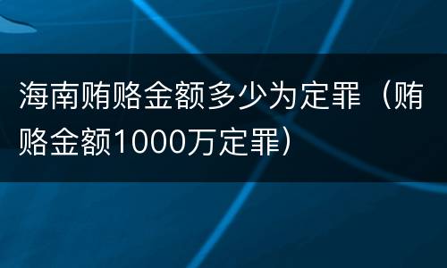 海南贿赂金额多少为定罪（贿赂金额1000万定罪）
