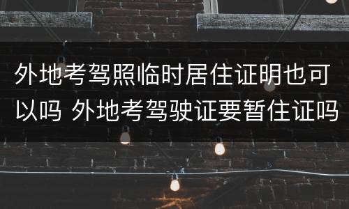 外地考驾照临时居住证明也可以吗 外地考驾驶证要暂住证吗