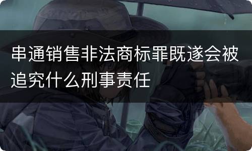 串通销售非法商标罪既遂会被追究什么刑事责任