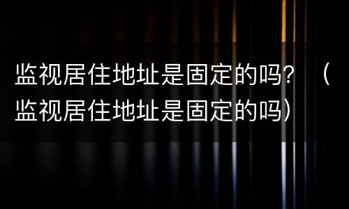 监视居住地址是固定的吗？（监视居住地址是固定的吗）