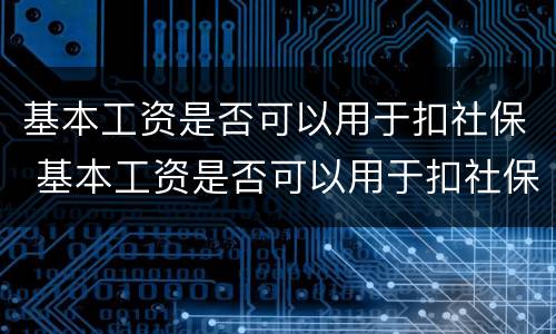 基本工资是否可以用于扣社保 基本工资是否可以用于扣社保钱