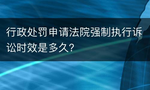 行政处罚申请法院强制执行诉讼时效是多久？