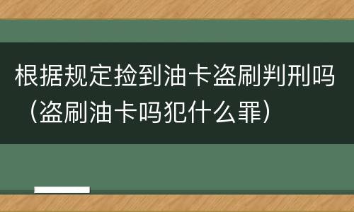 根据规定捡到油卡盗刷判刑吗（盗刷油卡吗犯什么罪）