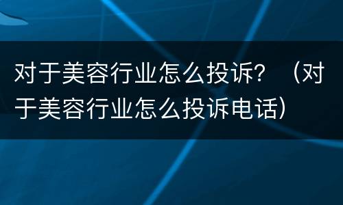 对于美容行业怎么投诉？（对于美容行业怎么投诉电话）