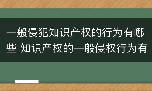 一般侵犯知识产权的行为有哪些 知识产权的一般侵权行为有哪些