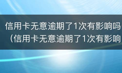 信用卡无意逾期了1次有影响吗（信用卡无意逾期了1次有影响吗知乎）