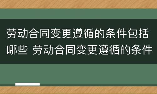 劳动合同变更遵循的条件包括哪些 劳动合同变更遵循的条件包括哪些条款