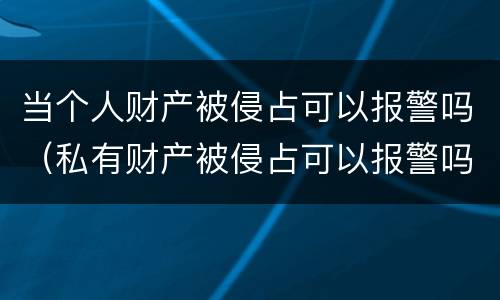 当个人财产被侵占可以报警吗（私有财产被侵占可以报警吗）