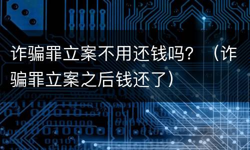 诈骗罪立案不用还钱吗？（诈骗罪立案之后钱还了）