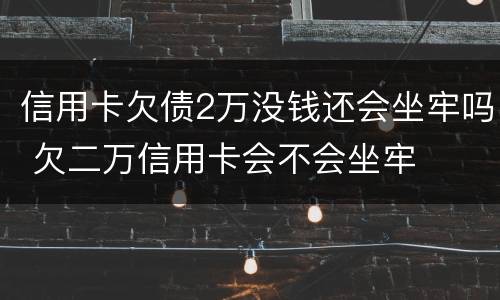 信用卡欠债2万没钱还会坐牢吗 欠二万信用卡会不会坐牢