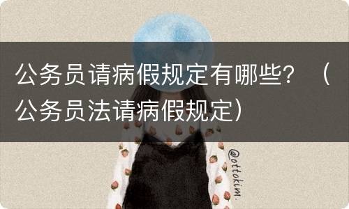 公务员请病假规定有哪些？（公务员法请病假规定）