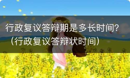 行政复议答辩期是多长时间？（行政复议答辩状时间）