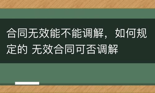 合同无效能不能调解，如何规定的 无效合同可否调解