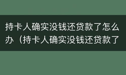 持卡人确实没钱还贷款了怎么办（持卡人确实没钱还贷款了怎么办呢）
